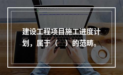 建设工程项目施工进度计划，属于（　）的范畴。