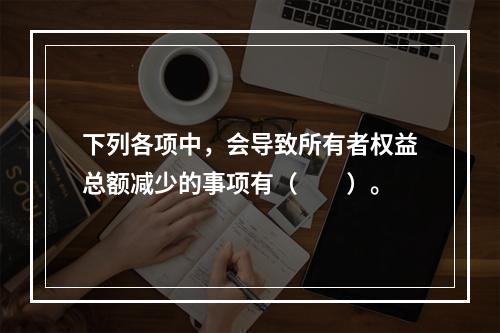 下列各项中，会导致所有者权益总额减少的事项有（　　）。