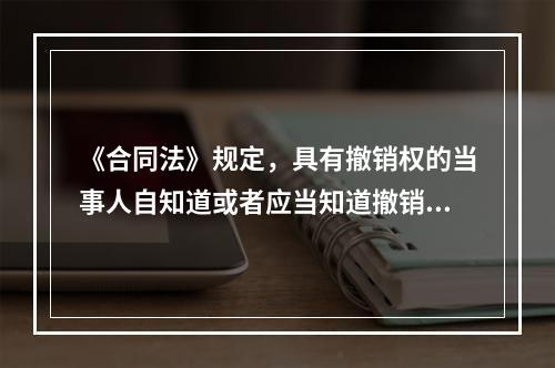 《合同法》规定，具有撤销权的当事人自知道或者应当知道撤销事由