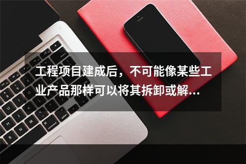 工程项目建成后，不可能像某些工业产品那样可以将其拆卸或解体检