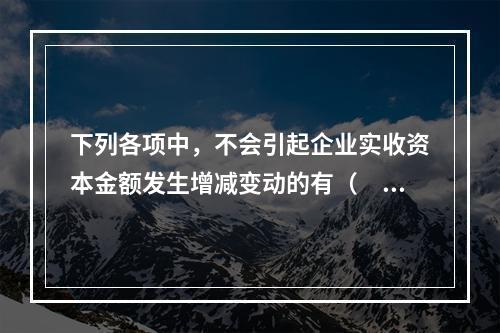 下列各项中，不会引起企业实收资本金额发生增减变动的有（　　）