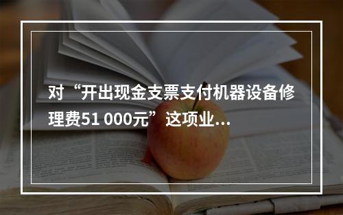 对“开出现金支票支付机器设备修理费51 000元”这项业务，