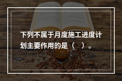 下列不属于月度施工进度计划主要作用的是（　）。