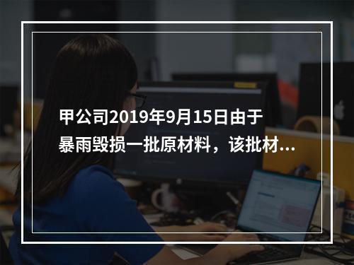 甲公司2019年9月15日由于暴雨毁损一批原材料，该批材料系