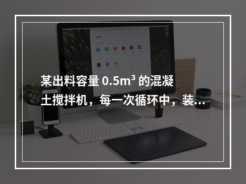 某出料容量 0.5m³ 的混凝土搅拌机，每一次循环中，装料、