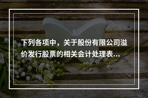 下列各项中，关于股份有限公司溢价发行股票的相关会计处理表述正