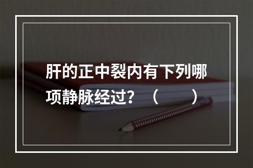 肝的正中裂内有下列哪项静脉经过？（　　）