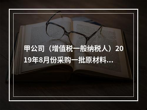 甲公司（增值税一般纳税人）2019年8月份采购一批原材料，支