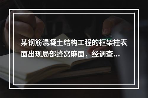 某钢筋混凝土结构工程的框架柱表面出现局部蜂窝麻面，经调查分析