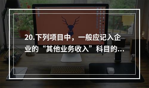 20.下列项目中，一般应记入企业的“其他业务收入”科目的有（