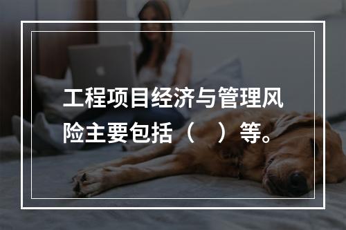 工程项目经济与管理风险主要包括（　）等。