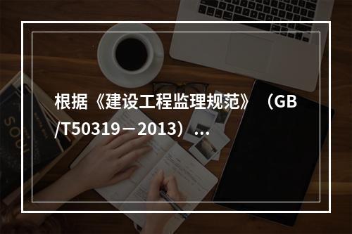 根据《建设工程监理规范》（GB/T50319－2013），工