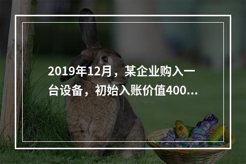 2019年12月，某企业购入一台设备，初始入账价值400万元