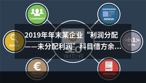 2019年年末某企业“利润分配——未分配利润”科目借方余额2