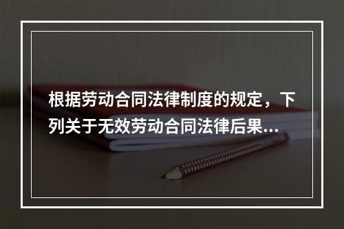 根据劳动合同法律制度的规定，下列关于无效劳动合同法律后果的表