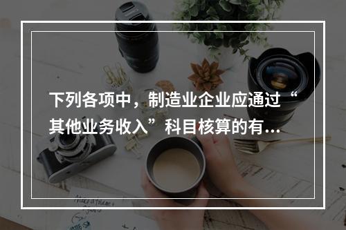 下列各项中，制造业企业应通过“其他业务收入”科目核算的有（　