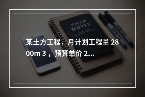 某土方工程，月计划工程量 2800m 3 ，预算单价 25