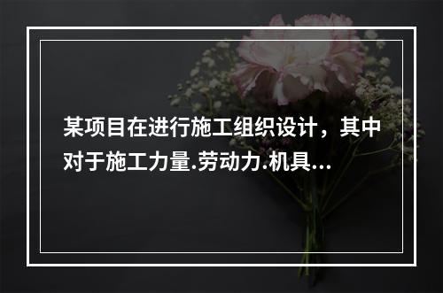 某项目在进行施工组织设计，其中对于施工力量.劳动力.机具.材