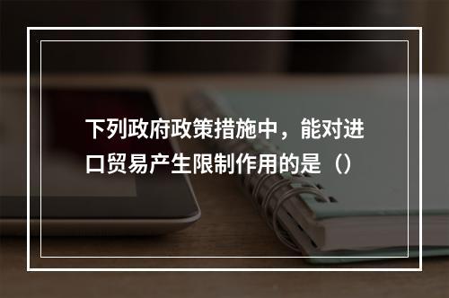 下列政府政策措施中，能对进口贸易产生限制作用的是（）