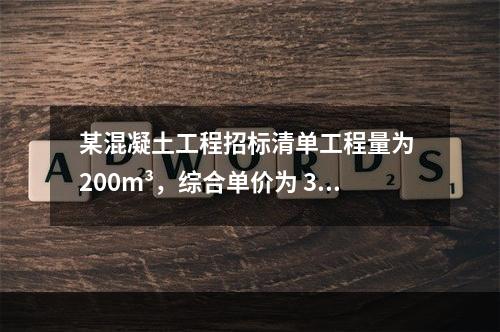 某混凝土工程招标清单工程量为 200m³，综合单价为 300