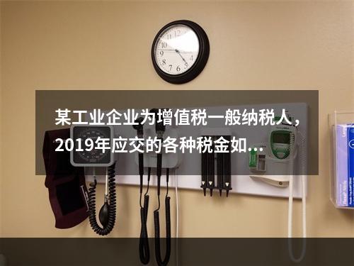 某工业企业为增值税一般纳税人，2019年应交的各种税金如下：