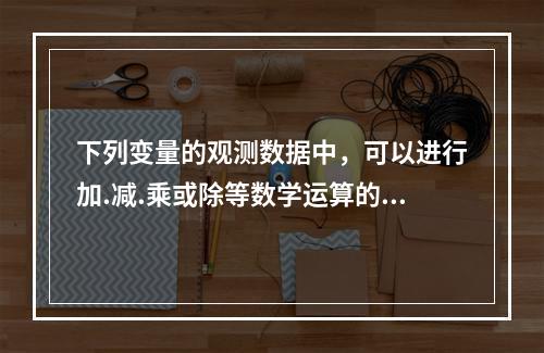 下列变量的观测数据中，可以进行加.减.乘或除等数学运算的是（