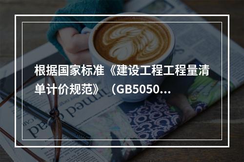 根据国家标准《建设工程工程量清单计价规范》（GB50500－