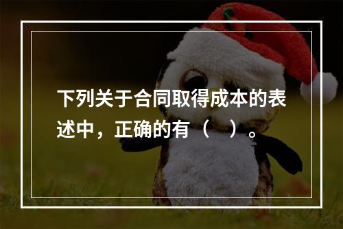 下列关于合同取得成本的表述中，正确的有（　）。