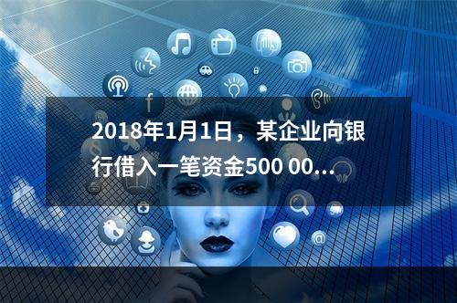 2018年1月1日，某企业向银行借入一笔资金500 000元