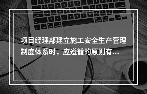 项目经理部建立施工安全生产管理制度体系时，应遵循的原则有（　