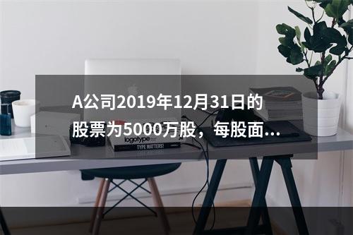 A公司2019年12月31日的股票为5000万股，每股面值为