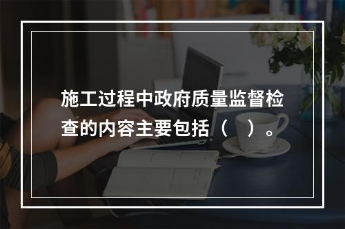 施工过程中政府质量监督检查的内容主要包括（　）。