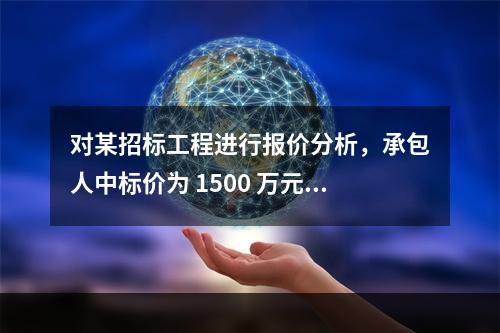 对某招标工程进行报价分析，承包人中标价为 1500 万元，招