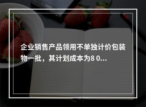 企业销售产品领用不单独计价包装物一批，其计划成本为8 000