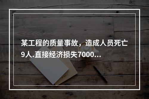 某工程的质量事故，造成人员死亡9人.直接经济损失7000万元