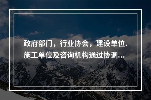 政府部门，行业协会，建设单位.施工单位及咨询机构通过协调工作