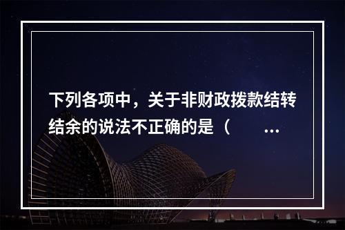 下列各项中，关于非财政拨款结转结余的说法不正确的是（　　）。