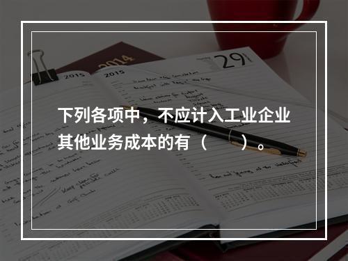 下列各项中，不应计入工业企业其他业务成本的有（　　）。