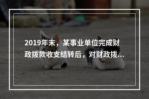 2019年末，某事业单位完成财政拨款收支结转后，对财政拨款结