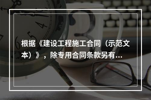 根据《建设工程施工合同（示范文本）》，除专用合同条款另有约定