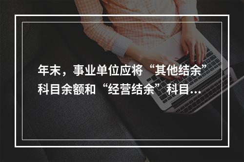 年末，事业单位应将“其他结余”科目余额和“经营结余”科目贷方