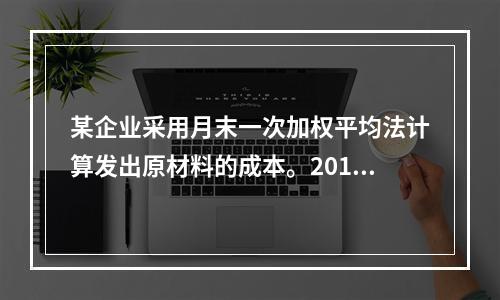 某企业采用月末一次加权平均法计算发出原材料的成本。2016年