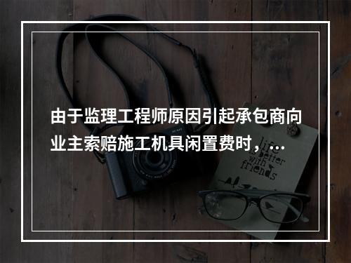 由于监理工程师原因引起承包商向业主索赔施工机具闲置费时，承包