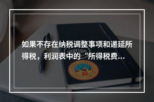 如果不存在纳税调整事项和递延所得税，利润表中的“所得税费用”