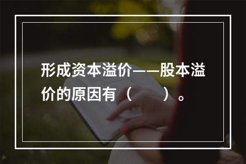 形成资本溢价——股本溢价的原因有（　　）。