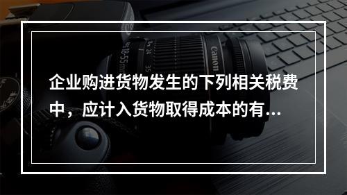 企业购进货物发生的下列相关税费中，应计入货物取得成本的有（　