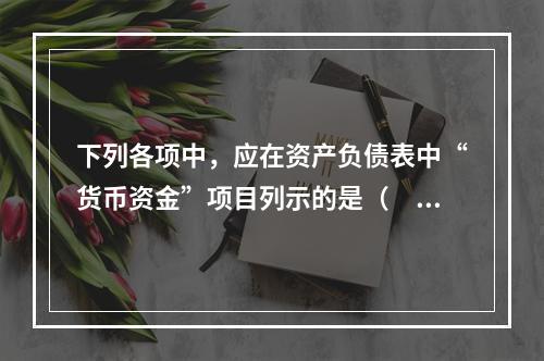 下列各项中，应在资产负债表中“货币资金”项目列示的是（　）。