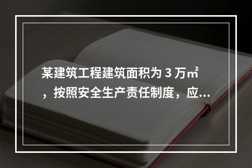 某建筑工程建筑面积为 3 万㎡，按照安全生产责任制度，应配备