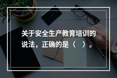 关于安全生产教育培训的说法，正确的是（　）。