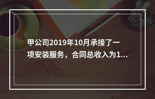 甲公司2019年10月承接了一项安装服务，合同总收入为100